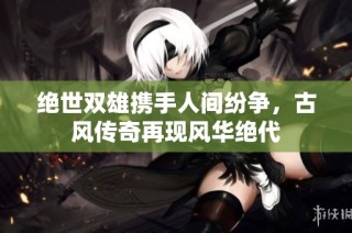 绝世双雄携手人间纷争，古风传奇再现风华绝代