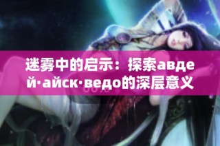 迷雾中的启示：探索авдей·айск·ведо的深层意义与背景