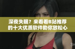深夜失眠？来看看B站推荐的十大优质软件助你放松心情
