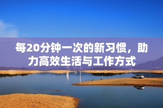 每20分钟一次的新习惯，助力高效生活与工作方式
