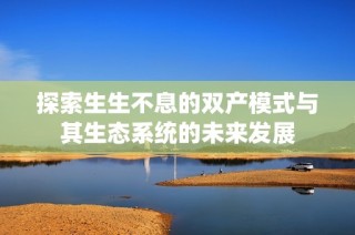 探索生生不息的双产模式与其生态系统的未来发展