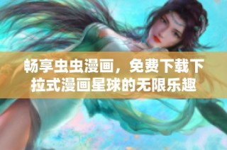 畅享虫虫漫画，免费下载下拉式漫画星球的无限乐趣