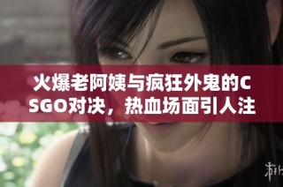 火爆老阿姨与疯狂外鬼的CSGO对决，热血场面引人注目