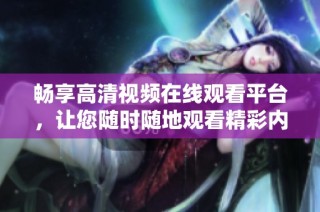 畅享高清视频在线观看平台，让您随时随地观看精彩内容