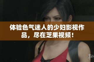 体验色气迷人的少妇影视作品，尽在芝果视频！