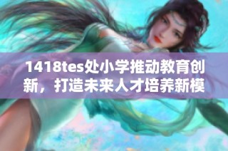 1418tes处小学推动教育创新，打造未来人才培养新模式