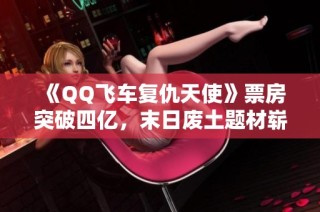 《QQ飞车复仇天使》票房突破四亿，末日废土题材崭露锋芒
