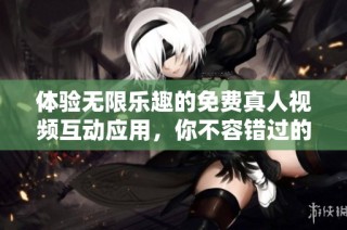 体验无限乐趣的免费真人视频互动应用，你不容错过的选择！