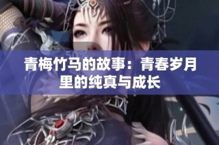 青梅竹马的故事：青春岁月里的纯真与成长