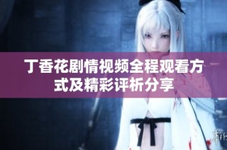 丁香花剧情视频全程观看方式及精彩评析分享