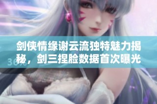 剑侠情缘谢云流独特魅力揭秘，剑三捏脸数据首次曝光