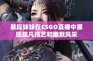暴躁妹妹在CSGO直播中展现超凡技艺和幽默风采