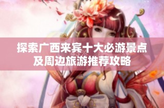 探索广西来宾十大必游景点及周边旅游推荐攻略