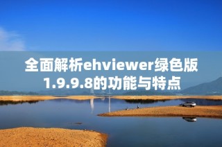 全面解析ehviewer绿色版1.9.9.8的功能与特点