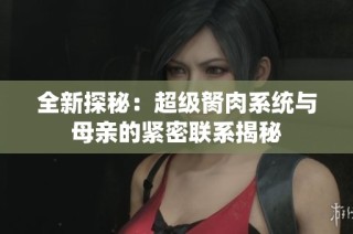 全新探秘：超级胬肉系统与母亲的紧密联系揭秘