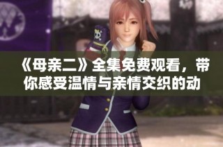 《母亲二》全集免费观看，带你感受温情与亲情交织的动人故事