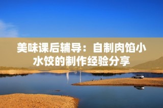 美味课后辅导：自制肉馅小水饺的制作经验分享