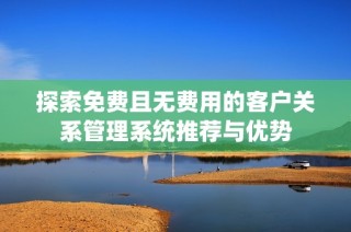 探索免费且无费用的客户关系管理系统推荐与优势