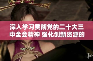 深入学习贯彻党的二十大三中全会精神 强化创新资源的有效整合与配置