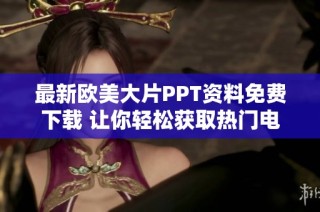 最新欧美大片PPT资料免费下载 让你轻松获取热门电影资讯