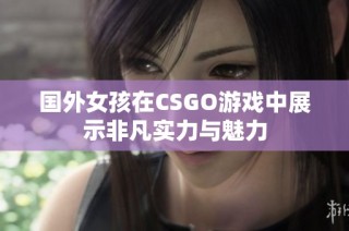 国外女孩在CSGO游戏中展示非凡实力与魅力