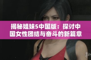 揭秘姐妹5中国版：探讨中国女性团结与奋斗的新篇章