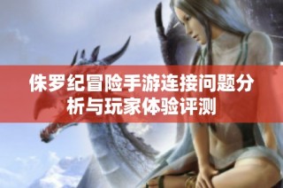 侏罗纪冒险手游连接问题分析与玩家体验评测