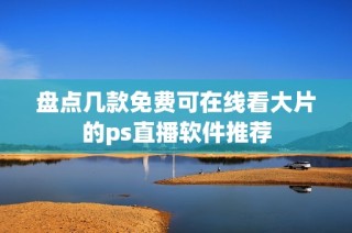 盘点几款免费可在线看大片的ps直播软件推荐