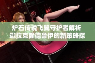 炉石传说飞翼守护者解析 迦拉克隆德鲁伊的新策略探讨