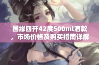 国缘四开42度500ml酒款，市场价格及购买指南详解