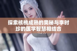 探索核桃成熟的奥秘与李时珍的医学智慧相结合