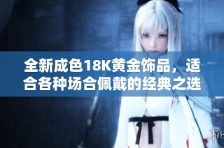 全新成色18K黄金饰品，适合各种场合佩戴的经典之选