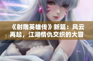 《射雕英雄传》新篇：风云再起，江湖情仇交织的大冒险