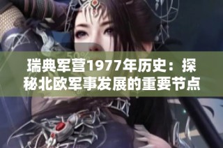 瑞典军营1977年历史：探秘北欧军事发展的重要节点