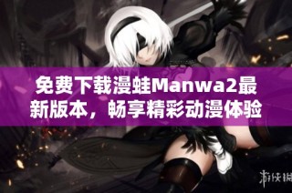免费下载漫蛙Manwa2最新版本，畅享精彩动漫体验