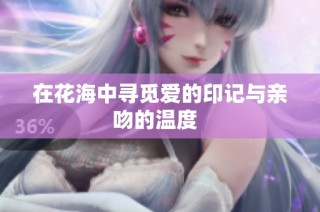 在花海中寻觅爱的印记与亲吻的温度  