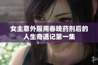女主意外服用春晚药剂后的人生奇遇记第一集