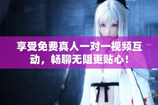享受免费真人一对一视频互动，畅聊无阻更贴心！
