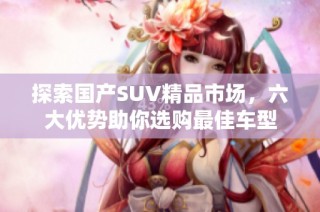探索国产SUV精品市场，六大优势助你选购最佳车型