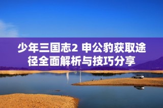 少年三国志2 申公豹获取途径全面解析与技巧分享