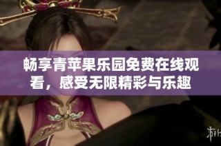 畅享青苹果乐园免费在线观看，感受无限精彩与乐趣