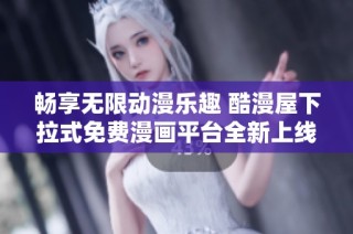 畅享无限动漫乐趣 酷漫屋下拉式免费漫画平台全新上线