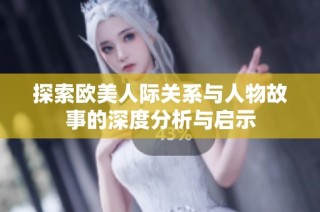 探索欧美人际关系与人物故事的深度分析与启示