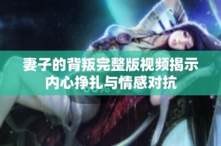 妻子的背叛完整版视频揭示内心挣扎与情感对抗