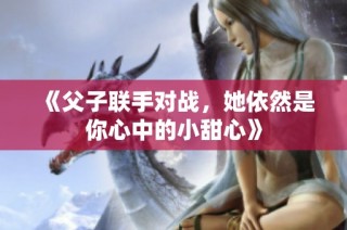 《父子联手对战，她依然是你心中的小甜心》