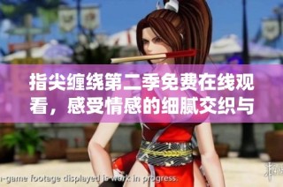 指尖缠绕第二季免费在线观看，感受情感的细腻交织与冲突