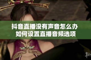 抖音直播没有声音怎么办 如何设置直播音频选项