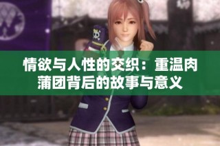 情欲与人性的交织：重温肉蒲团背后的故事与意义