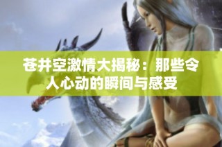 苍井空激情大揭秘：那些令人心动的瞬间与感受