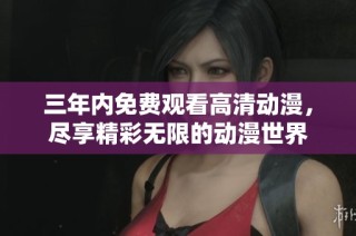 三年内免费观看高清动漫，尽享精彩无限的动漫世界